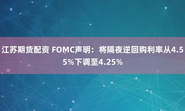 江苏期货配资 FOMC声明：将隔夜逆回购利率从4.55%下调至4.25%