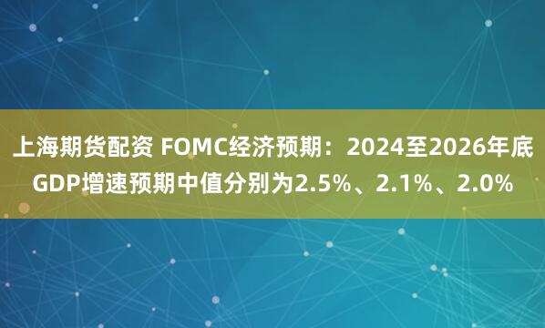 上海期货配资 FOMC经济预期：2024至2026年底GDP增速预期中值分别为2.5%、2.1%、2.0%