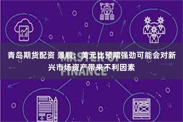 青岛期货配资 景顺：美元比预期强劲可能会对新兴市场资产带来不利因素