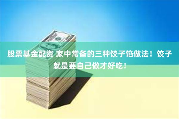 股票基金配资 家中常备的三种饺子馅做法！饺子就是要自己做才好吃！