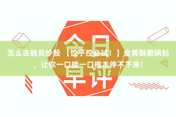 怎么去融资炒股 【饺子控必试！】金黄酥脆锅贴，让你一口接一口根本停不下来！