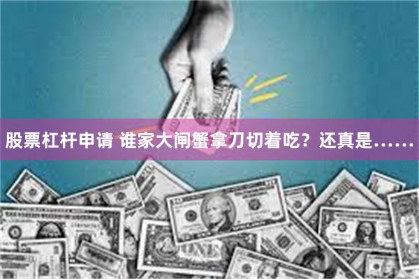 股票杠杆申请 谁家大闸蟹拿刀切着吃？还真是……