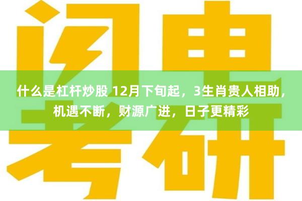 什么是杠杆炒股 12月下旬起，3生肖贵人相助，机遇不断，财源广进，日子更精彩