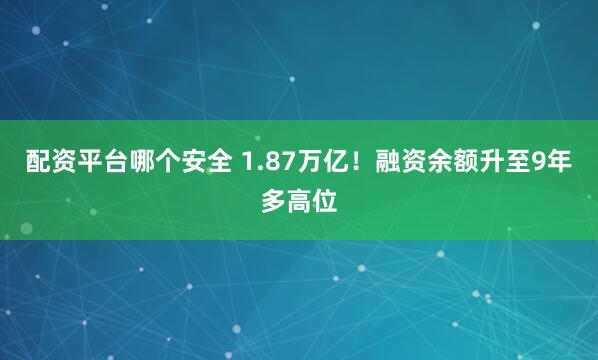 配资平台哪个安全 1.87万亿！融资余额升至9年多高位