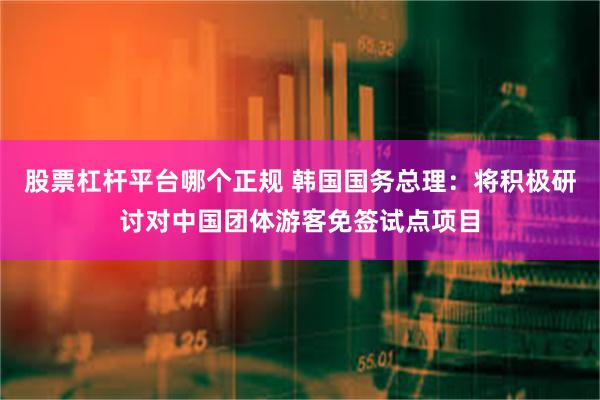 股票杠杆平台哪个正规 韩国国务总理：将积极研讨对中国团体游客免签试点项目