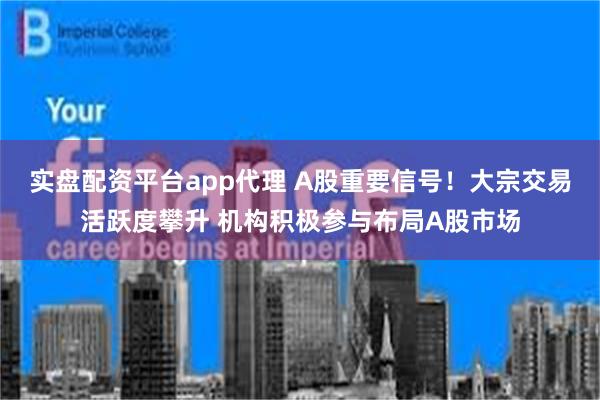 实盘配资平台app代理 A股重要信号！大宗交易活跃度攀升 机构积极参与布局A股市场