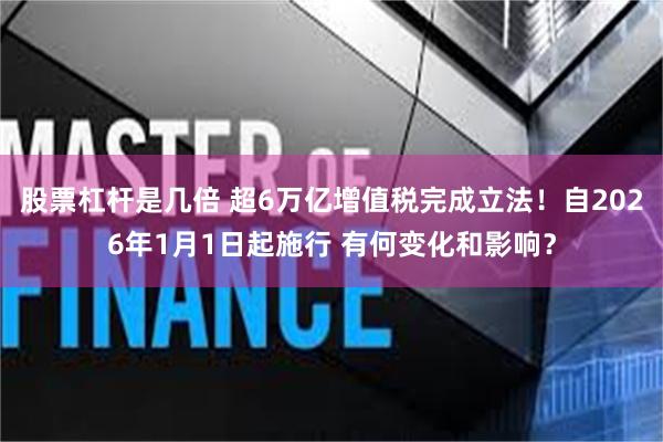 股票杠杆是几倍 超6万亿增值税完成立法！自2026年1月1日起施行 有何变化和影响？