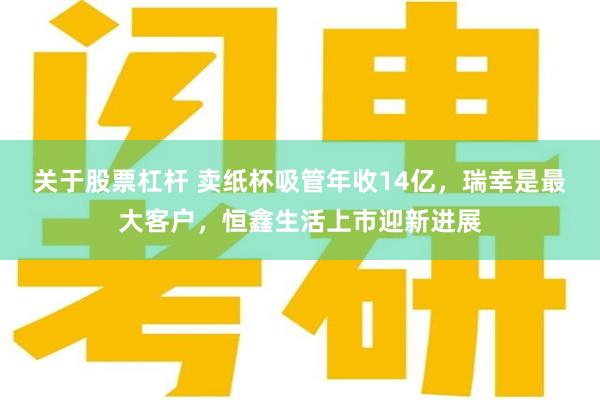 关于股票杠杆 卖纸杯吸管年收14亿，瑞幸是最大客户，恒鑫生活上市迎新进展