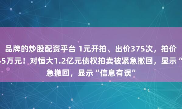 品牌的炒股配资平台 1元开拍、出价375次，拍价已超过1055万元！对恒大1.2亿元债权拍卖被紧急撤回，显示“信息有误”