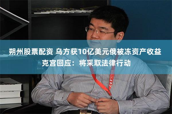 朔州股票配资 乌方获10亿美元俄被冻资产收益 克宫回应：将采取法律行动