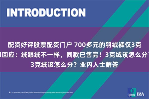 配资好评股票配资门户 700多元的羽绒裤仅3克绒？波司登客服回应：绒跟绒不一样，同款已售完！3克绒该怎么分？业内人士解答