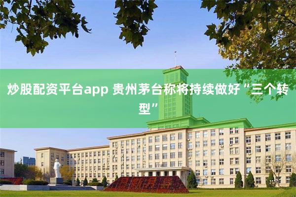 炒股配资平台app 贵州茅台称将持续做好“三个转型”