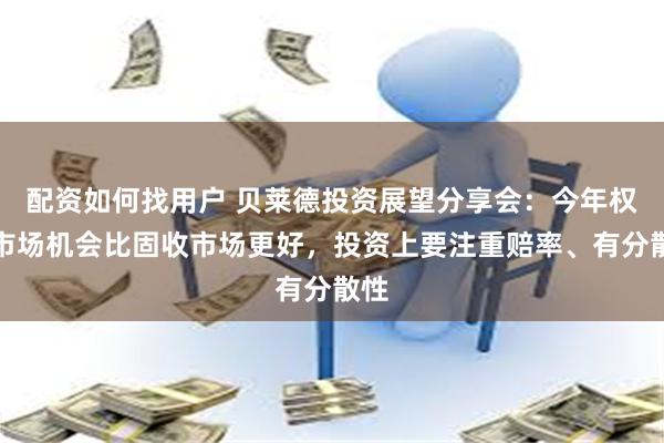 配资如何找用户 贝莱德投资展望分享会：今年权益市场机会比固收市场更好，投资上要注重赔率、有分散性