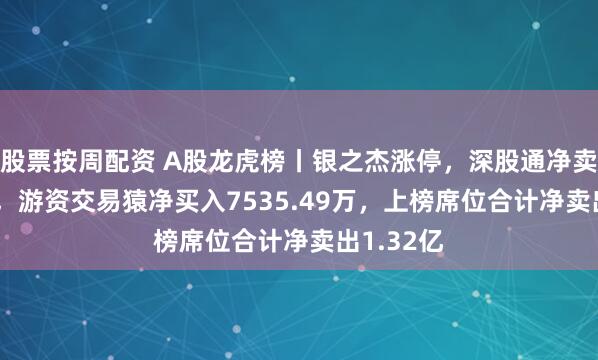 股票按周配资 A股龙虎榜丨银之杰涨停，深股通净卖出1.8亿，游资交易猿净买入7535.49万，上榜席位合计净卖出1.32亿