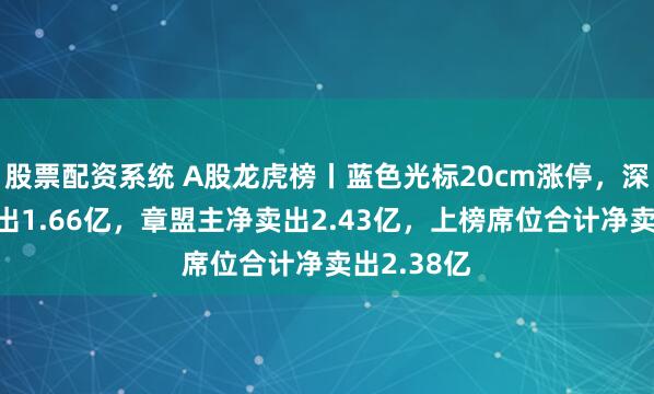 股票配资系统 A股龙虎榜丨蓝色光标20cm涨停，深股通净卖出1.66亿，章盟主净卖出2.43亿，上榜席位合计净卖出2.38亿