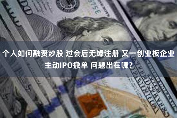 个人如何融资炒股 过会后无缘注册 又一创业板企业主动IPO撤单 问题出在哪？