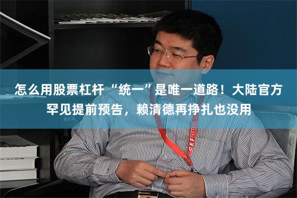 怎么用股票杠杆 “统一”是唯一道路！大陆官方罕见提前预告，赖清德再挣扎也没用