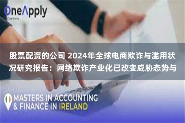 股票配资的公司 2024年全球电商欺诈与滥用状况研究报告：网络欺诈产业化已改变威胁态势与