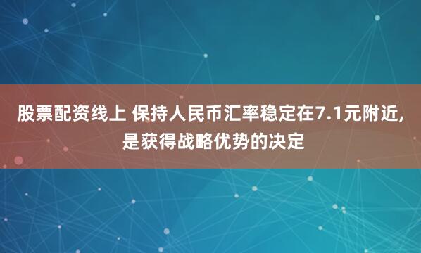 股票配资线上 保持人民币汇率稳定在7.1元附近, 是获得战略优势的决定