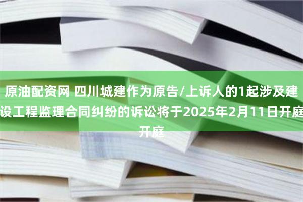 原油配资网 四川城建作为原告/上诉人的1起涉及建设工程监理合同纠纷的诉讼将于2025年2月11日开庭