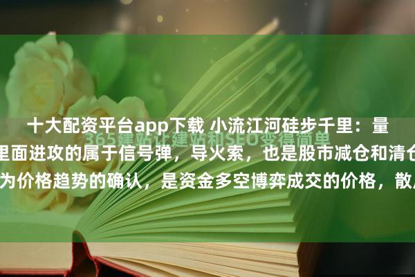 十大配资平台app下载 小流江河硅步千里：量价异动量价异动在股市里面进攻的属于信号弹，导火索，也是股市减仓和清仓的救生艇。成交量作为价格趋势的确认，是资金多空博弈成交的价格，散户可以通过成交量放缩量的变化，去分析股价未...