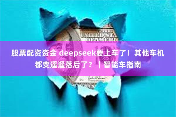 股票配资资金 deepseek要上车了！其他车机都变遥遥落后了？｜智能车指南