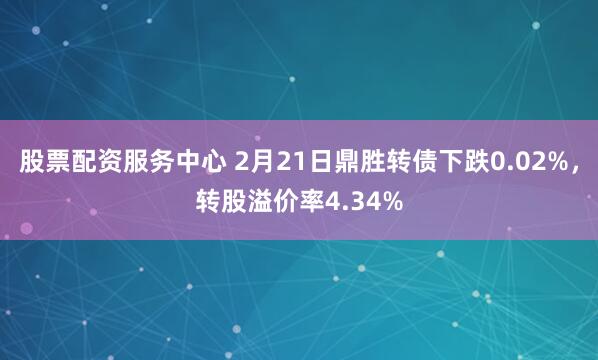 股票配资服务中心 2月21日鼎胜转债下跌0.02%，转股溢价率4.34%