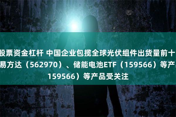 股票资金杠杆 中国企业包揽全球光伏组件出货量前十，光伏ETF易方达（562970）、储能电池ETF（159566）等产品受关注