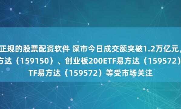 正规的股票配资软件 深市今日成交额突破1.2万亿元，深证50ETF易方达（159150）、创业板200ETF易方达（159572）等受市场关注