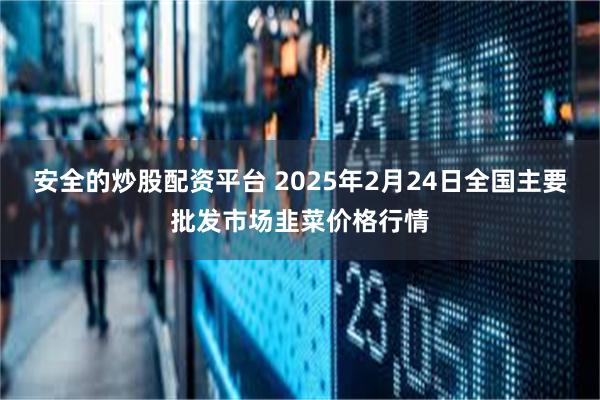 安全的炒股配资平台 2025年2月24日全国主要批发市场韭菜价格行情