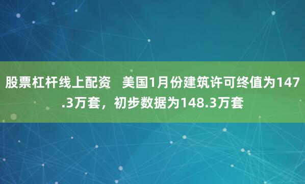 股票杠杆线上配资   美国1月份建筑许可终值为147.3万套，初步数据为148.3万套