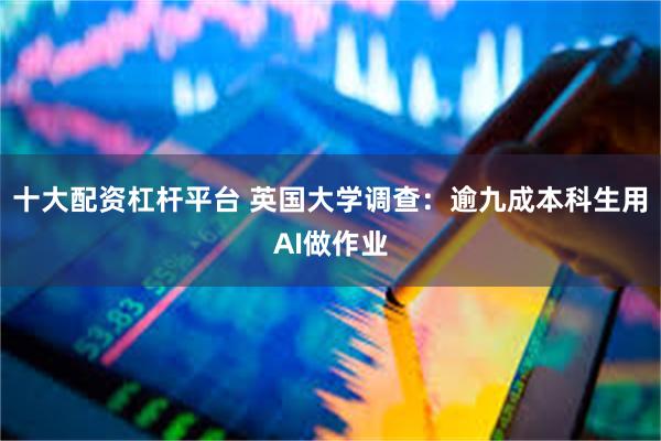 十大配资杠杆平台 英国大学调查：逾九成本科生用AI做作业