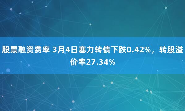 股票融资费率 3月4日塞力转债下跌0.42%，转股溢价率27.34%