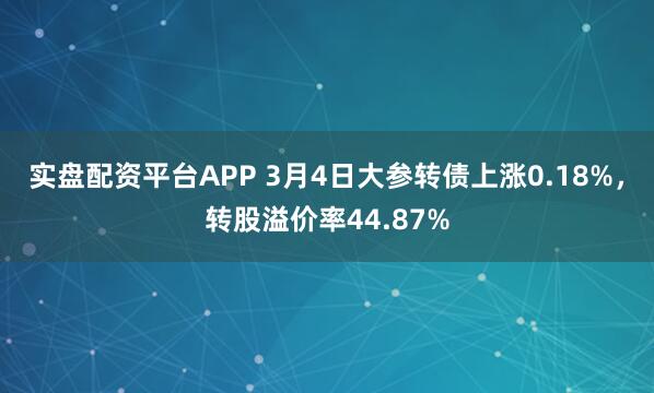 实盘配资平台APP 3月4日大参转债上涨0.18%，转股溢价率44.87%