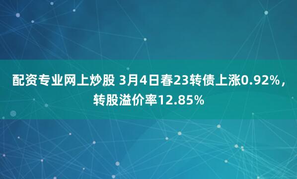 配资专业网上炒股 3月4日春23转债上涨0.92%，转股溢价率12.85%