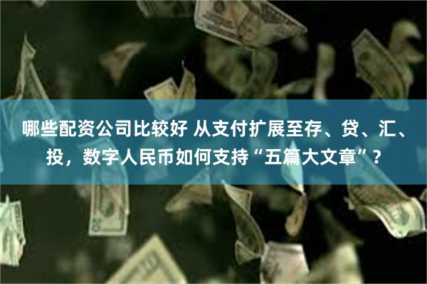 哪些配资公司比较好 从支付扩展至存、贷、汇、投，数字人民币如何支持“五篇大文章”？