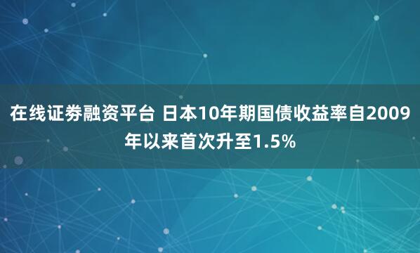 在线证劵融资平台 日本10年期国债收益率自2009年以来首次升至1.5%