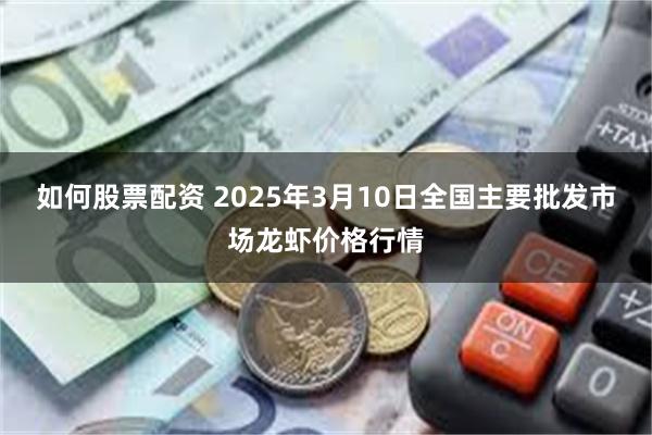 如何股票配资 2025年3月10日全国主要批发市场龙虾价格行情