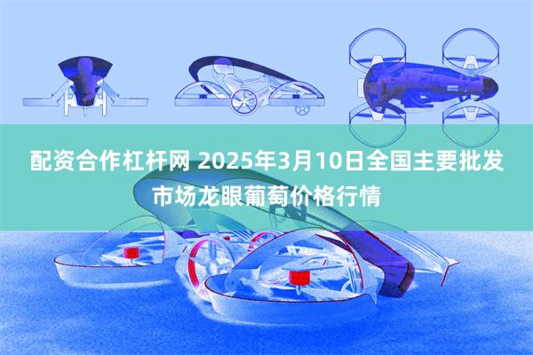 配资合作杠杆网 2025年3月10日全国主要批发市场龙眼葡萄价格行情