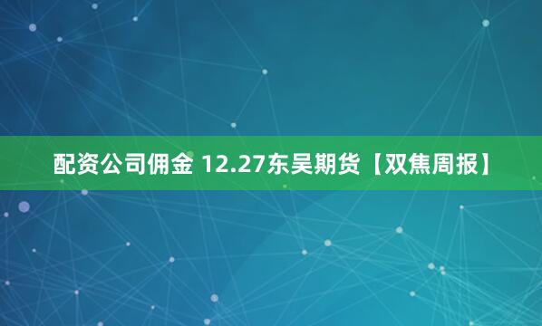 配资公司佣金 12.27东吴期货【双焦周报】