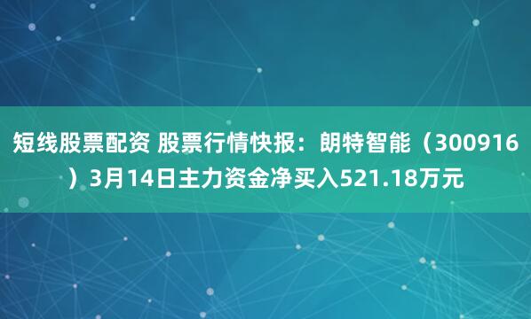 短线股票配资 股票行情快报：朗特智能（300916）3月14日主力资金净买入521.18万元