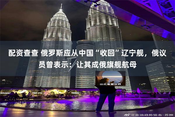 配资查查 俄罗斯应从中国“收回”辽宁舰，俄议员曾表示：让其成俄旗舰航母