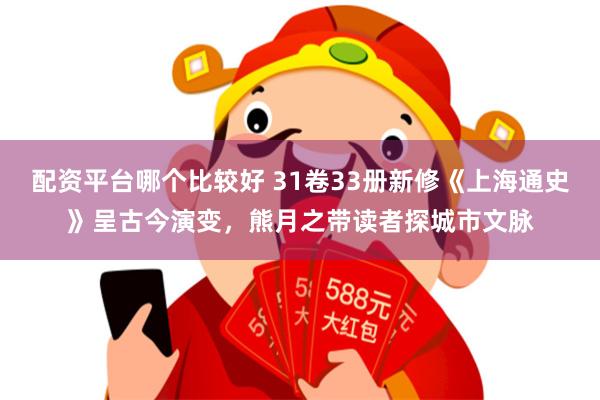 配资平台哪个比较好 31卷33册新修《上海通史》呈古今演变，熊月之带读者探城市文脉