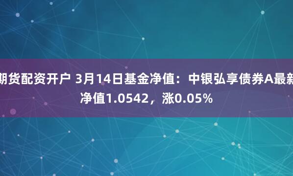 期货配资开户 3月14日基金净值：中银弘享债券A最新净值1.0542，涨0.05%