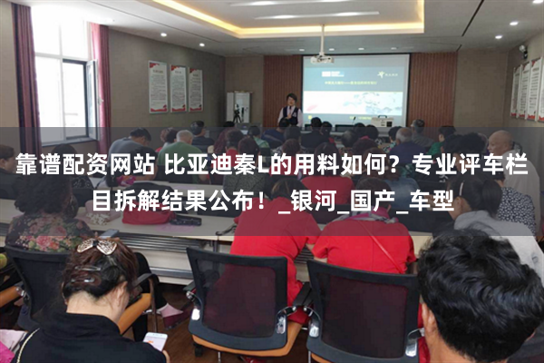 靠谱配资网站 比亚迪秦L的用料如何？专业评车栏目拆解结果公布！_银河_国产_车型