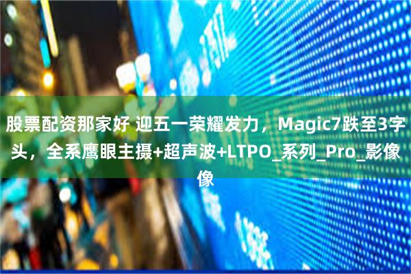 股票配资那家好 迎五一荣耀发力，Magic7跌至3字头，全系鹰眼主摄+超声波+LTPO_系列_Pro_影像